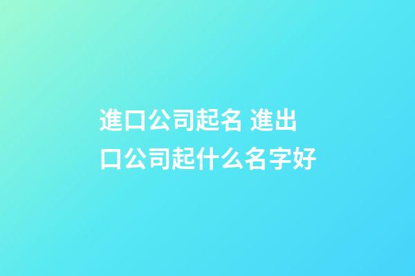 進口公司起名 進出口公司起什么名字好-第1張-公司起名-玄機派